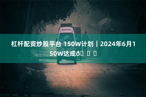 杠杆配资炒股平台 150W计划｜2024年6月150W达成🎉