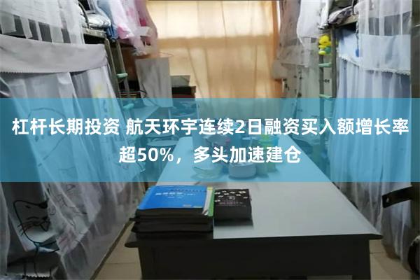 杠杆长期投资 航天环宇连续2日融资买入额增长率超50%，多头加速建仓