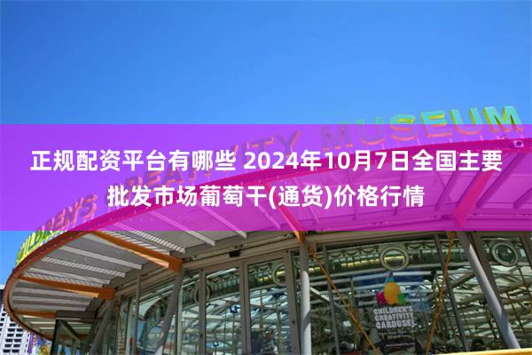 正规配资平台有哪些 2024年10月7日全国主要批发市场葡萄干(通货)价格行情