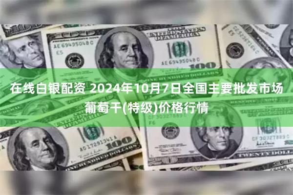 在线白银配资 2024年10月7日全国主要批发市场葡萄干(特级)价格行情