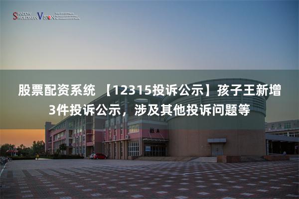 股票配资系统 【12315投诉公示】孩子王新增3件投诉公示，涉及其他投诉问题等