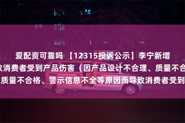 爱配资可靠吗 【12315投诉公示】李宁新增2件投诉公示，涉及导致消费者受到产品伤害（因产品设计不合理、质量不合格、警示信息不全等原因而导致消费者受到产品伤害）问题等