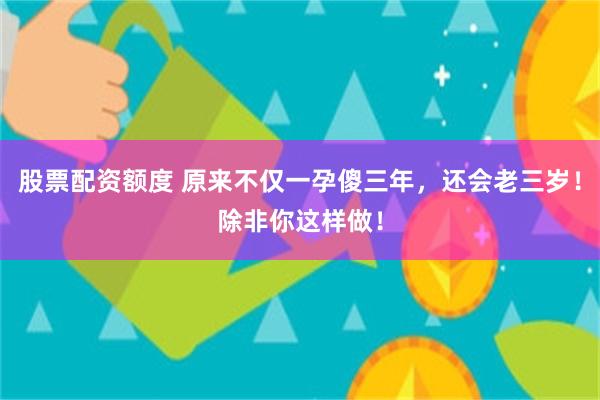 股票配资额度 原来不仅一孕傻三年，还会老三岁！除非你这样做！