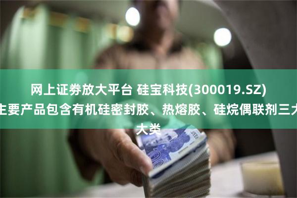 网上证劵放大平台 硅宝科技(300019.SZ)：主要产品包含有机硅密封胶、热熔胶、硅烷偶联剂三大类