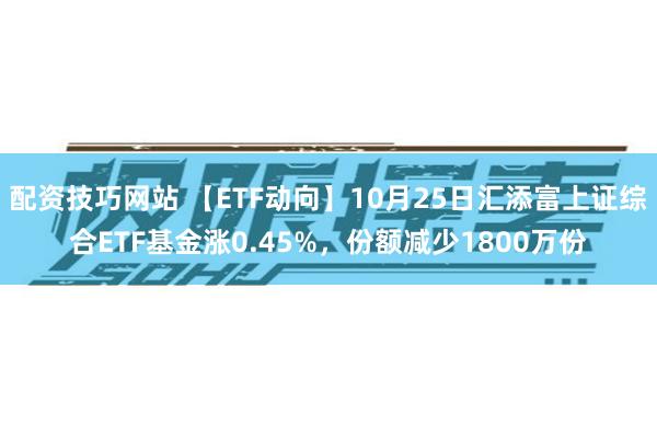 配资技巧网站 【ETF动向】10月25日汇添富上证综合ETF基金涨0.45%，份额减少1800万份