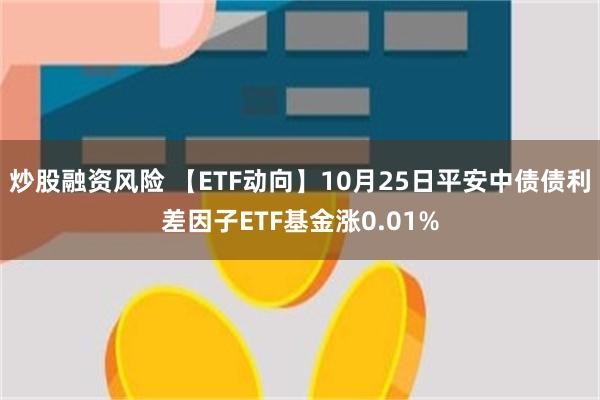 炒股融资风险 【ETF动向】10月25日平安中债债利差因子ETF基金涨0.01%