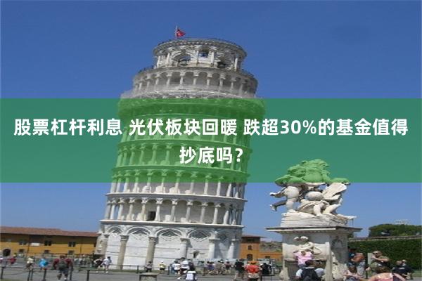 股票杠杆利息 光伏板块回暖 跌超30%的基金值得抄底吗？