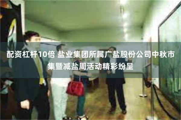 配资杠杆10倍 盐业集团所属广盐股份公司中秋市集暨减盐周活动精彩纷呈