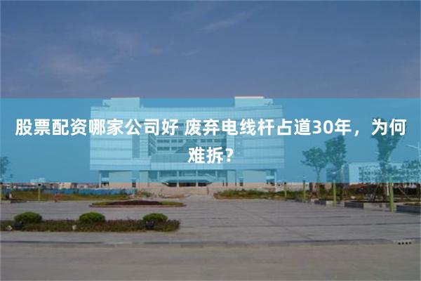 股票配资哪家公司好 废弃电线杆占道30年，为何难拆？