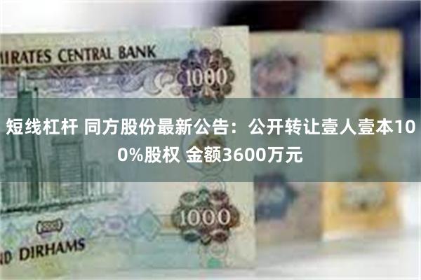 短线杠杆 同方股份最新公告：公开转让壹人壹本100%股权 金额3600万元