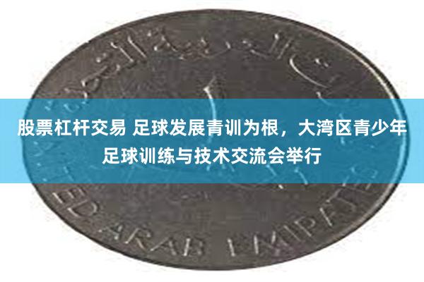 股票杠杆交易 足球发展青训为根，大湾区青少年足球训练与技术交流会举行