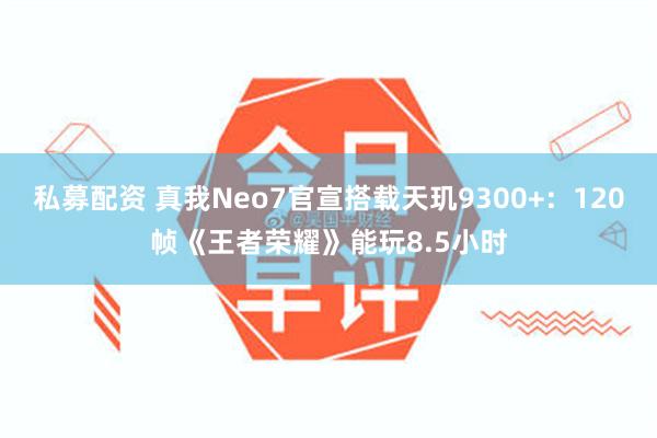 私募配资 真我Neo7官宣搭载天玑9300+：120帧《王者荣耀》能玩8.5小时