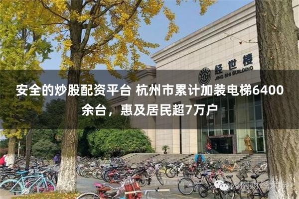 安全的炒股配资平台 杭州市累计加装电梯6400余台，惠及居民超7万户