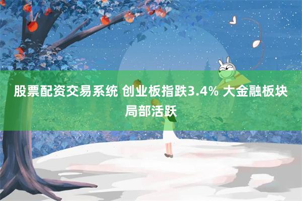 股票配资交易系统 创业板指跌3.4% 大金融板块局部活跃