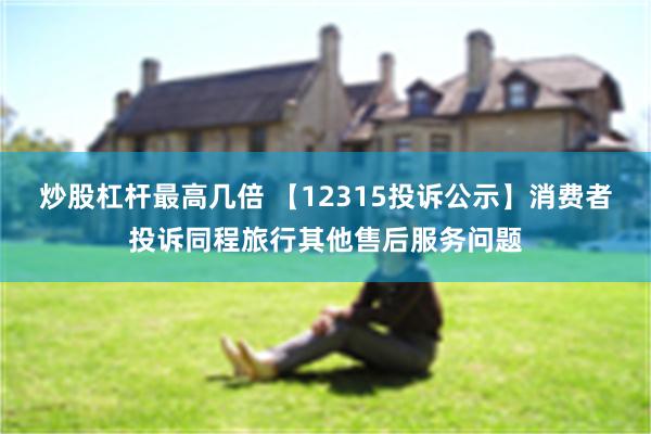 炒股杠杆最高几倍 【12315投诉公示】消费者投诉同程旅行其他售后服务问题