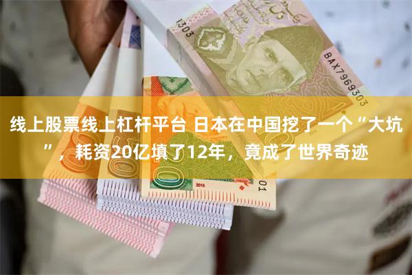 线上股票线上杠杆平台 日本在中国挖了一个“大坑”，耗资20亿填了12年，竟成了世界奇迹