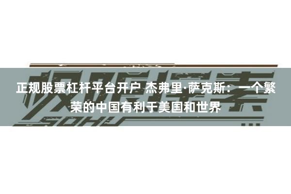 正规股票杠杆平台开户 杰弗里·萨克斯：一个繁荣的中国有利于美国和世界