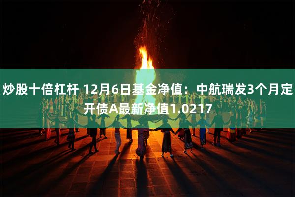 炒股十倍杠杆 12月6日基金净值：中航瑞发3个月定开债A最新净值1.0217