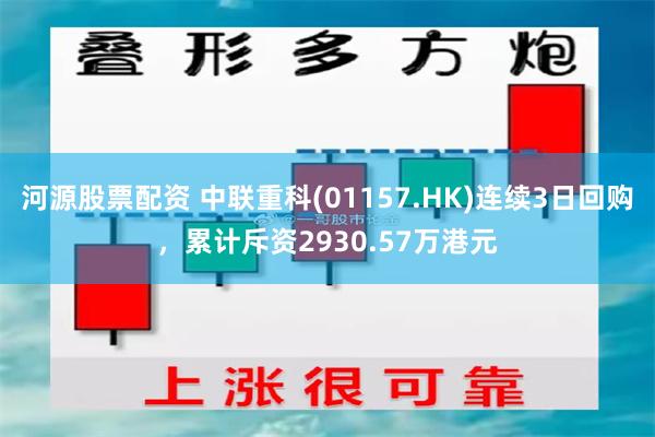 河源股票配资 中联重科(01157.HK)连续3日回购，累计斥资2930.57万港元