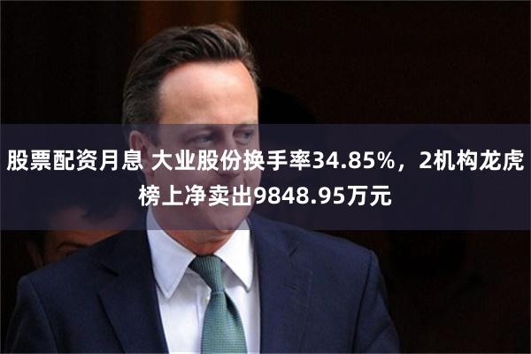 股票配资月息 大业股份换手率34.85%，2机构龙虎榜上净卖出9848.95万元