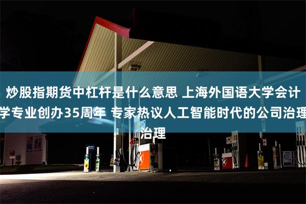 炒股指期货中杠杆是什么意思 上海外国语大学会计学专业创办35周年 专家热议人工智能时代的公司治理