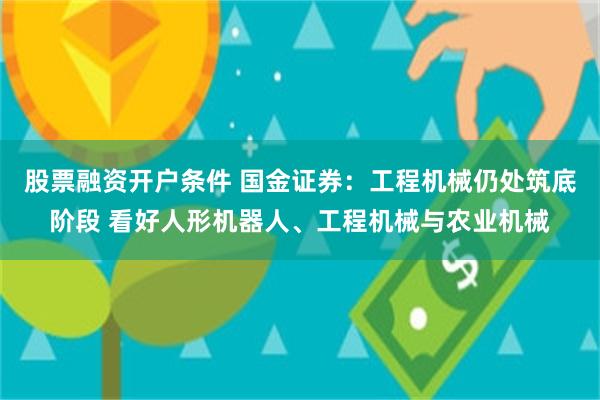 股票融资开户条件 国金证券：工程机械仍处筑底阶段 看好人形机器人、工程机械与农业机械