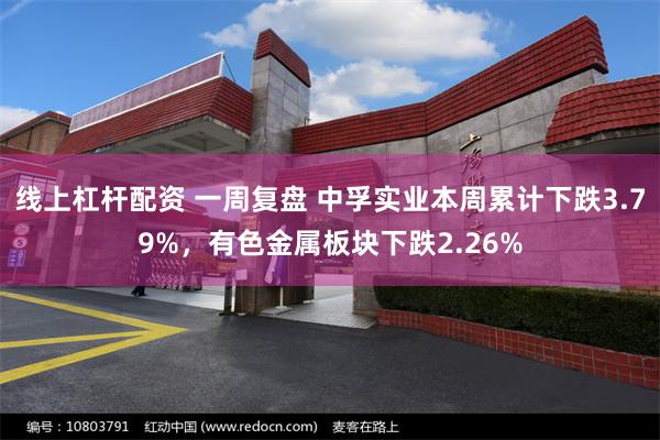 线上杠杆配资 一周复盘 中孚实业本周累计下跌3.79%，有色金属板块下跌2.26%