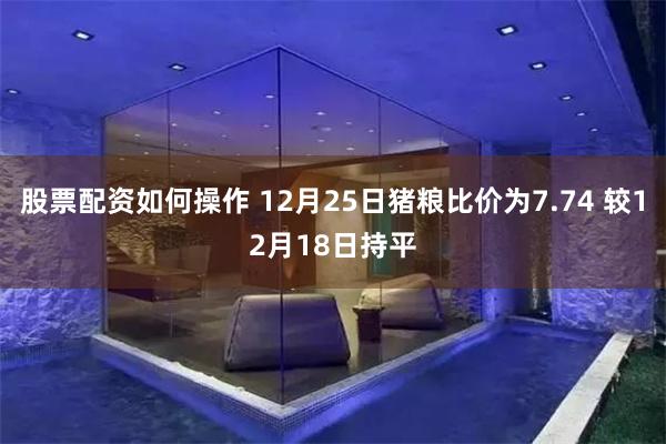 股票配资如何操作 12月25日猪粮比价为7.74 较12月18日持平