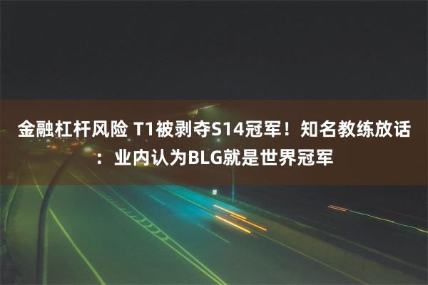 金融杠杆风险 T1被剥夺S14冠军！知名教练放话：业内认为BLG就是世界冠军