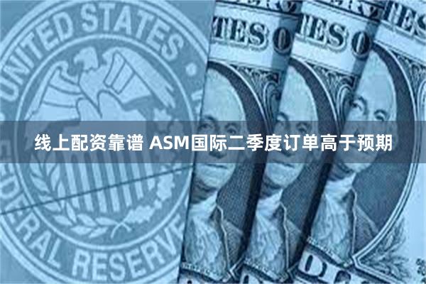 线上配资靠谱 ASM国际二季度订单高于预期