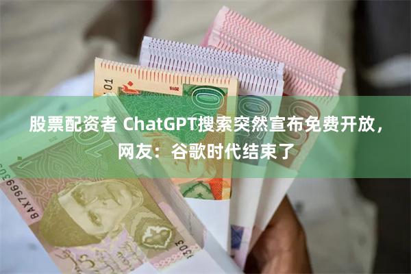 股票配资者 ChatGPT搜索突然宣布免费开放，网友：谷歌时代结束了