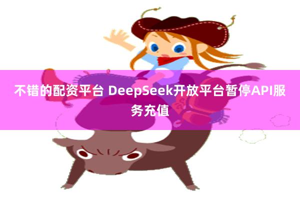 不错的配资平台 DeepSeek开放平台暂停API服务充值