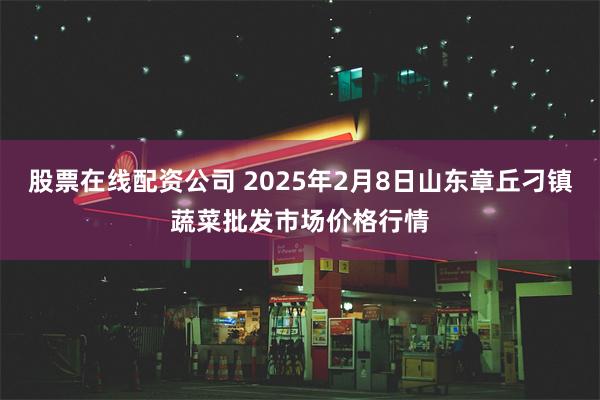 股票在线配资公司 2025年2月8日山东章丘刁镇蔬菜批发市场价格行情