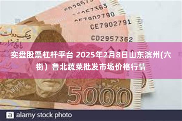 实盘股票杠杆平台 2025年2月8日山东滨州(六街）鲁北蔬菜批发市场价格行情