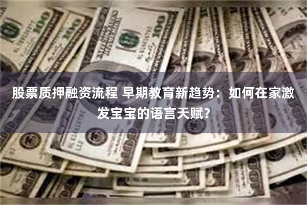 股票质押融资流程 早期教育新趋势：如何在家激发宝宝的语言天赋？