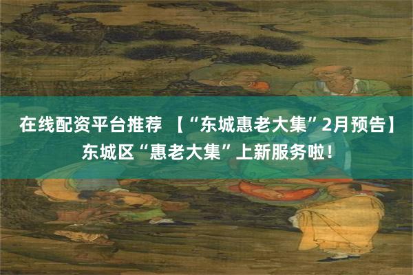 在线配资平台推荐 【“东城惠老大集”2月预告】东城区“惠老大集”上新服务啦！