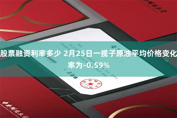 股票融资利率多少 2月25日一揽子原油平均价格变化率为-0.59%