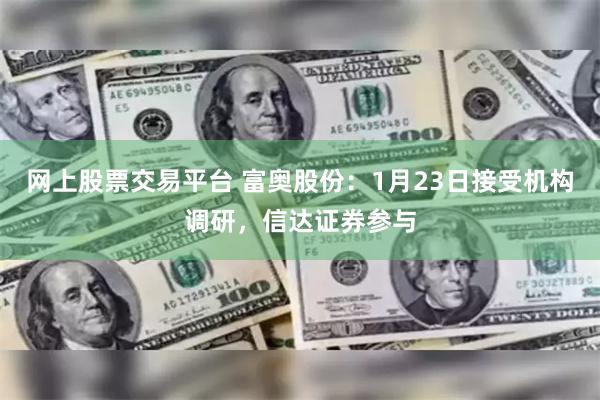 网上股票交易平台 富奥股份：1月23日接受机构调研，信达证券参与