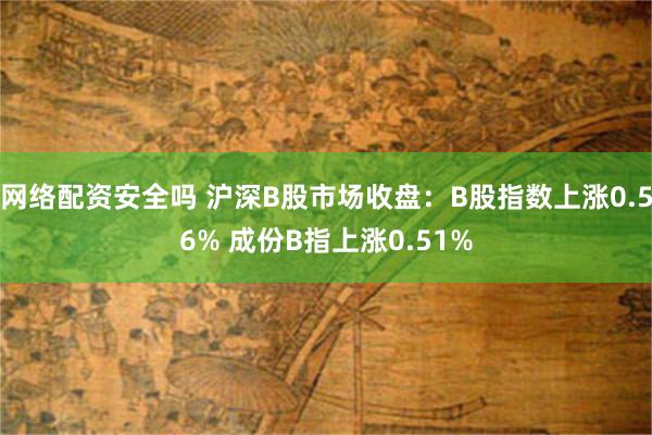 网络配资安全吗 沪深B股市场收盘：B股指数上涨0.56% 成份B指上涨0.51%