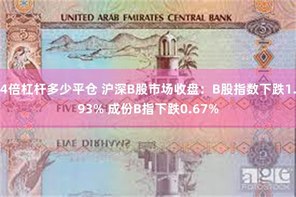 4倍杠杆多少平仓 沪深B股市场收盘：B股指数下跌1.93% 成份B指下跌0.67%