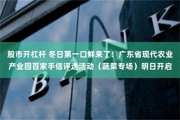 股市开杠杆 冬日第一口鲜来了！广东省现代农业产业园百家手信评选活动（蔬菜专场）明日开启