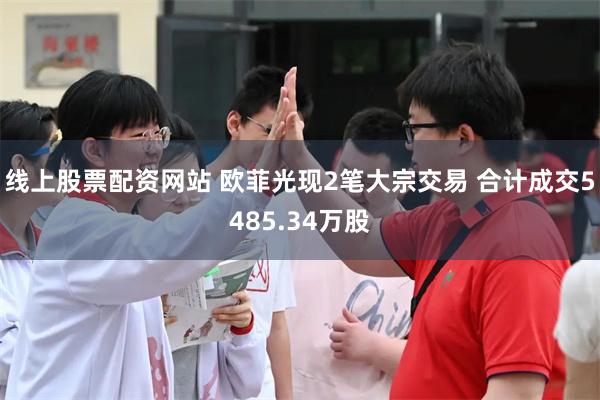 线上股票配资网站 欧菲光现2笔大宗交易 合计成交5485.34万股